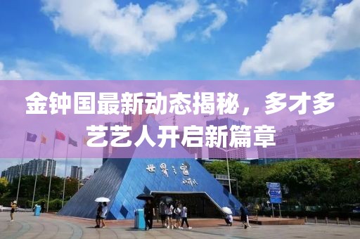 金鐘國最新動(dòng)態(tài)揭秘，多才多藝藝人開啟新篇章