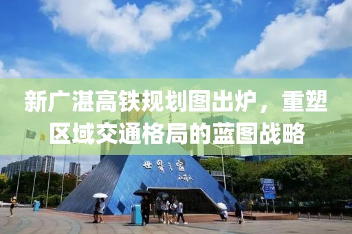新廣湛高鐵規(guī)劃圖出爐，重塑區(qū)域交通格局的藍(lán)圖戰(zhàn)略