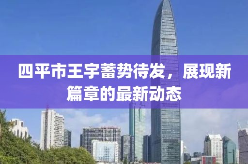 四平市王宇蓄勢待發(fā)，展現(xiàn)新篇章的最新動態(tài)