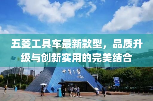 五菱工具車最新款型，品質(zhì)升級與創(chuàng)新實用的完美結(jié)合