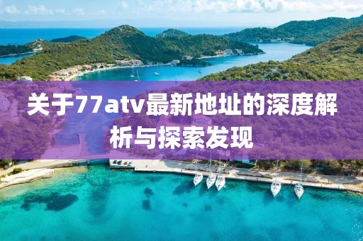 關(guān)于77atv最新地址的深度解析與探索發(fā)現(xiàn)