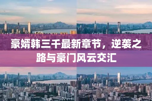 豪婿韓三千最新章節(jié)，逆襲之路與豪門風(fēng)云交匯