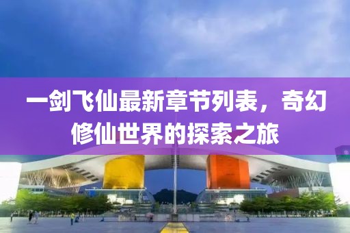 一劍飛仙最新章節(jié)列表，奇幻修仙世界的探索之旅