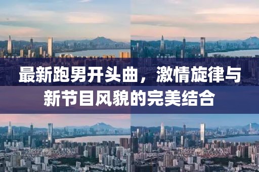 最新跑男開頭曲，激情旋律與新節(jié)目風(fēng)貌的完美結(jié)合