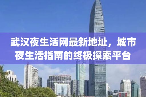 武漢夜生活網(wǎng)最新地址，城市夜生活指南的終極探索平臺(tái)