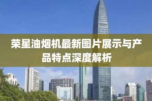 榮星油煙機最新圖片展示與產品特點深度解析