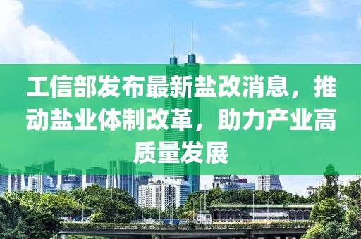 工信部發(fā)布最新鹽改消息，推動鹽業(yè)體制改革，助力產(chǎn)業(yè)高質(zhì)量發(fā)展