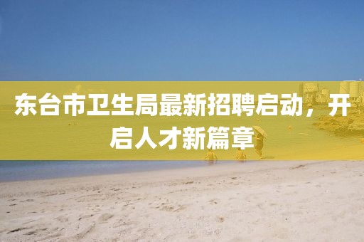 東臺市衛(wèi)生局最新招聘啟動，開啟人才新篇章