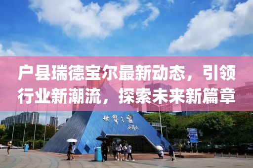 戶縣瑞德寶爾最新動(dòng)態(tài)，引領(lǐng)行業(yè)新潮流，探索未來(lái)新篇章