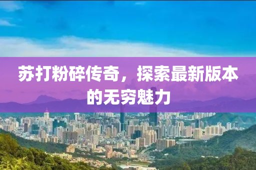 蘇打粉碎傳奇，探索最新版本的無窮魅力