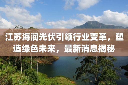江蘇海潤光伏引領(lǐng)行業(yè)變革，塑造綠色未來，最新消息揭秘