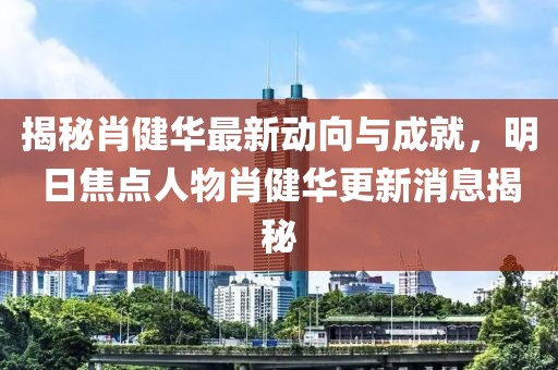 揭秘肖健華最新動向與成就，明日焦點人物肖健華更新消息揭秘