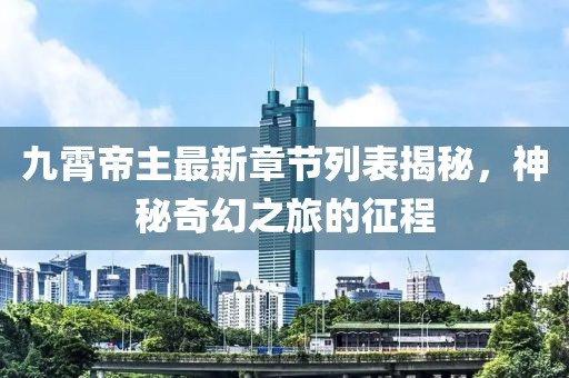 九霄帝主最新章節(jié)列表揭秘，神秘奇幻之旅的征程