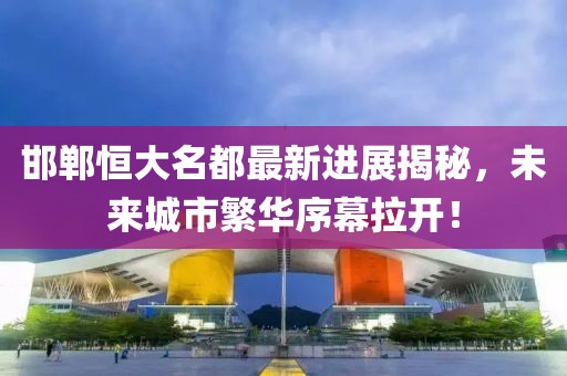 邯鄲恒大名都最新進(jìn)展揭秘，未來城市繁華序幕拉開！