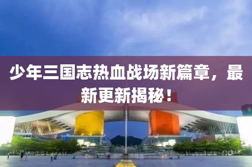 少年三國(guó)志熱血戰(zhàn)場(chǎng)新篇章，最新更新揭秘！