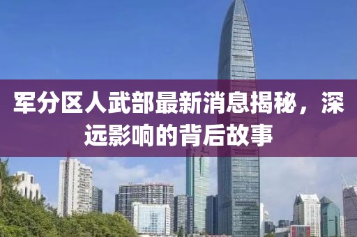 軍分區(qū)人武部最新消息揭秘，深遠影響的背后故事