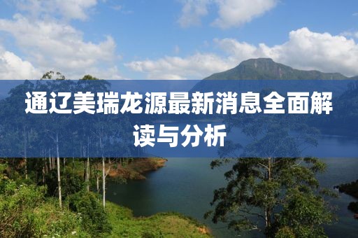 通遼美瑞龍源最新消息全面解讀與分析