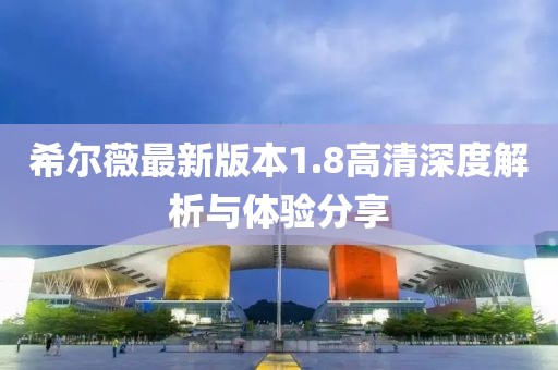 希爾薇最新版本1.8高清深度解析與體驗分享