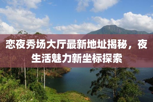 戀夜秀場(chǎng)大廳最新地址揭秘，夜生活魅力新坐標(biāo)探索