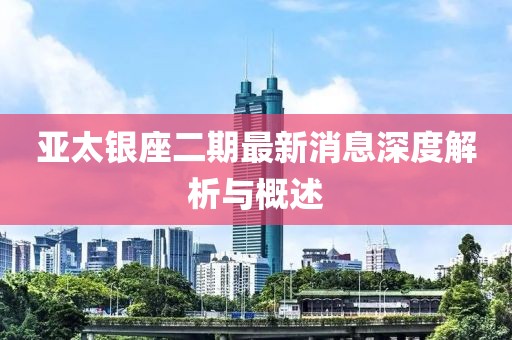 亞太銀座二期最新消息深度解析與概述