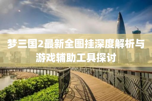 夢三國2最新全圖掛深度解析與游戲輔助工具探討