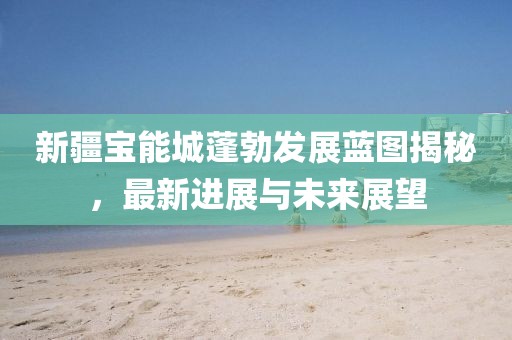 新疆寶能城蓬勃發(fā)展藍圖揭秘，最新進展與未來展望
