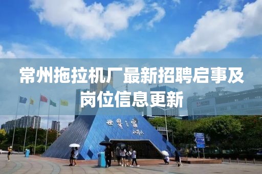 常州拖拉機(jī)廠最新招聘啟事及崗位信息更新