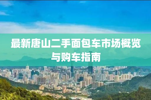 最新唐山二手面包車(chē)市場(chǎng)概覽與購(gòu)車(chē)指南