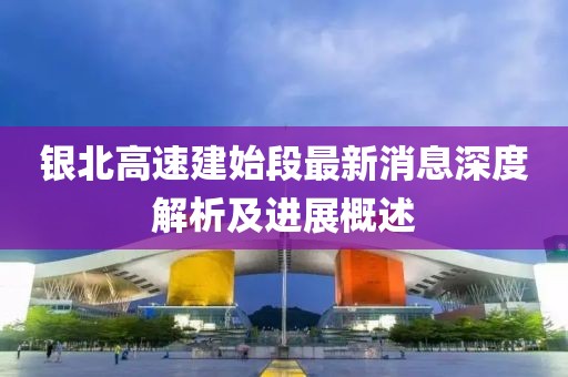 銀北高速建始段最新消息深度解析及進展概述