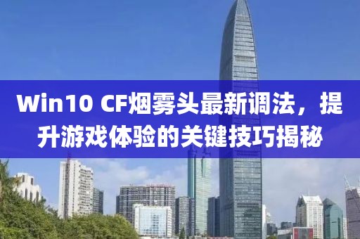 Win10 CF煙霧頭最新調(diào)法，提升游戲體驗的關(guān)鍵技巧揭秘