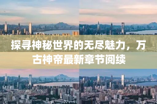 探尋神秘世界的無(wú)盡魅力，萬(wàn)古神帝最新章節(jié)閱續(xù)