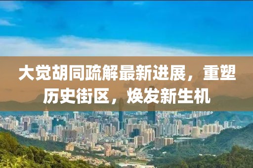 大覺胡同疏解最新進展，重塑歷史街區(qū)，煥發(fā)新生機