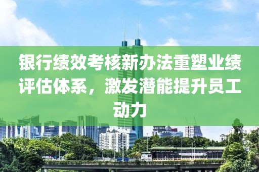 銀行績效考核新辦法重塑業(yè)績評估體系，激發(fā)潛能提升員工動力