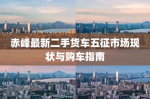 赤峰最新二手貨車(chē)五征市場(chǎng)現(xiàn)狀與購(gòu)車(chē)指南