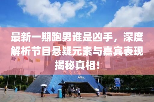 最新一期跑男誰是兇手，深度解析節(jié)目懸疑元素與嘉賓表現(xiàn)揭秘真相！