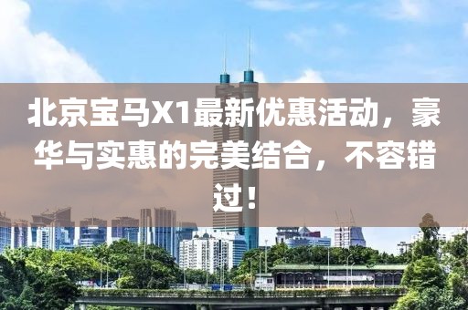 北京寶馬X1最新優(yōu)惠活動，豪華與實惠的完美結合，不容錯過！
