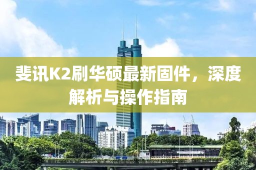 斐訊K2刷華碩最新固件，深度解析與操作指南