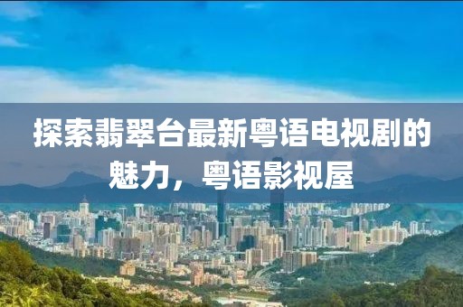 探索翡翠臺最新粵語電視劇的魅力，粵語影視屋
