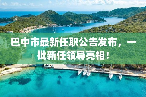 巴中市最新任職公告發(fā)布，一批新任領(lǐng)導(dǎo)亮相！