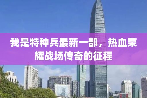 我是特種兵最新一部，熱血榮耀戰(zhàn)場(chǎng)傳奇的征程