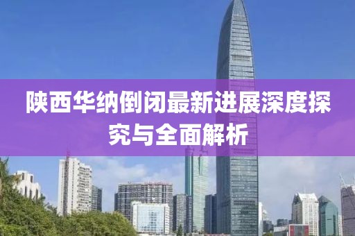 陜西華納倒閉最新進(jìn)展深度探究與全面解析