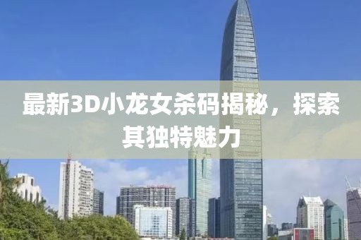 最新3D小龍女殺碼揭秘，探索其獨特魅力