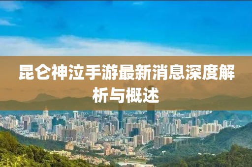 昆侖神泣手游最新消息深度解析與概述