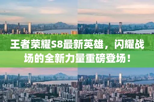 王者榮耀S8最新英雄，閃耀戰(zhàn)場的全新力量重磅登場！