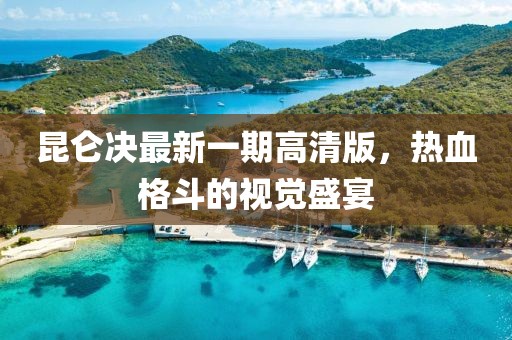 昆侖決最新一期高清版，熱血格斗的視覺(jué)盛宴