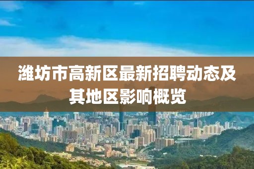 濰坊市高新區(qū)最新招聘動態(tài)及其地區(qū)影響概覽