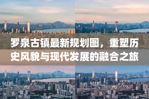 羅泉古鎮(zhèn)最新規(guī)劃圖，重塑歷史風貌與現(xiàn)代發(fā)展的融合之旅