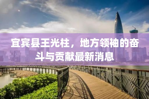 宜賓縣王光柱，地方領袖的奮斗與貢獻最新消息