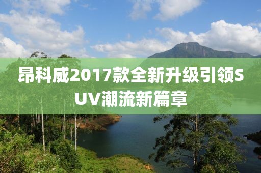 昂科威2017款全新升級(jí)引領(lǐng)SUV潮流新篇章