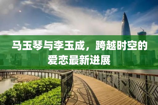 馬玉琴與李玉成，跨越時空的愛戀最新進(jìn)展